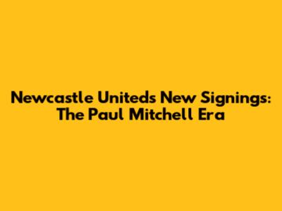 Newcastle United's New Signings: The Paul Mitchell Era