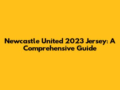 Newcastle United 2023 Jersey: A Comprehensive Guide