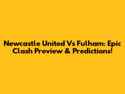 Newcastle United Vs Fulham: Epic Clash Preview & Predictions!