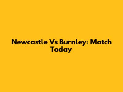 Newcastle Vs Burnley: Match Today