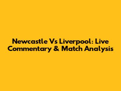 Newcastle Vs Liverpool: Live Commentary & Match Analysis