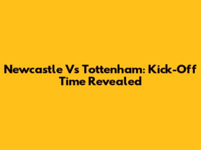 Newcastle Vs Tottenham: Kick-Off Time Revealed