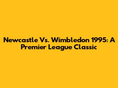 Newcastle Vs. Wimbledon 1995: A Premier League Classic