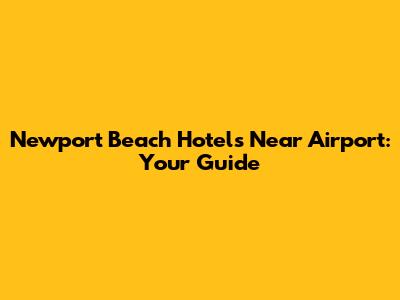Newport Beach Hotels Near Airport: Your Guide