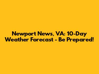 Newport News, VA: 10-Day Weather Forecast - Be Prepared!