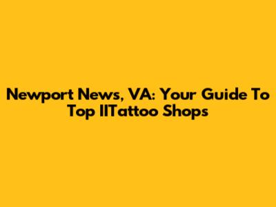 Newport News, VA: Your Guide To Top IITattoo Shops