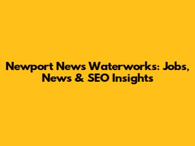 Newport News Waterworks: Jobs, News & SEO Insights