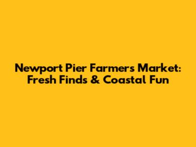 Newport Pier Farmers Market: Fresh Finds & Coastal Fun