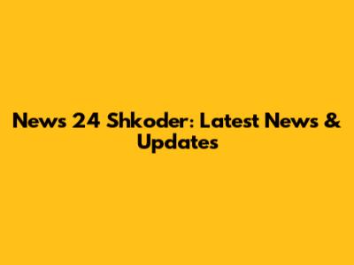 News 24 Shkoder: Latest News & Updates