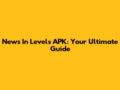 News In Levels APK: Your Ultimate Guide