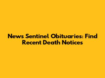 News Sentinel Obituaries: Find Recent Death Notices