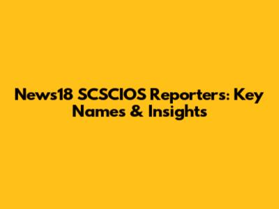 News18 SCSCIOS Reporters: Key Names & Insights