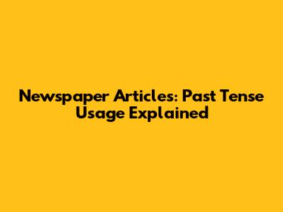 Newspaper Articles: Past Tense Usage Explained