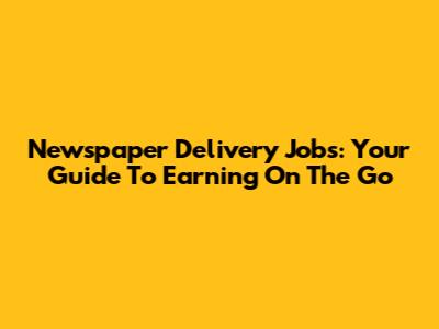 Newspaper Delivery Jobs: Your Guide To Earning On The Go