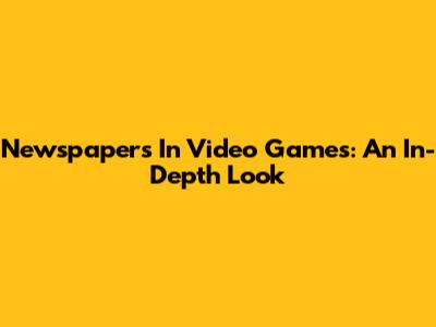 Newspapers In Video Games: An In-Depth Look