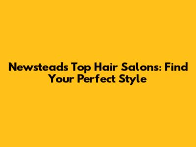 Newstead's Top Hair Salons: Find Your Perfect Style