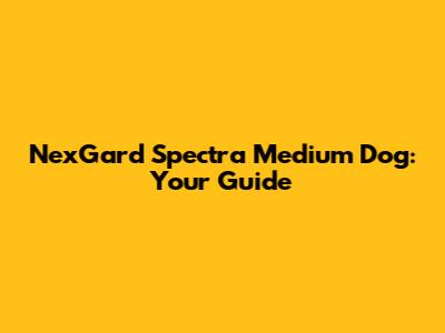 NexGard Spectra Medium Dog: Your Guide