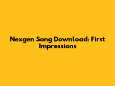 Nexgen Song Download: First Impressions