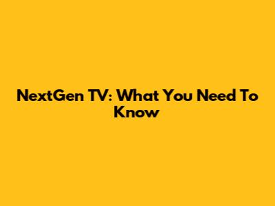 NextGen TV: What You Need To Know