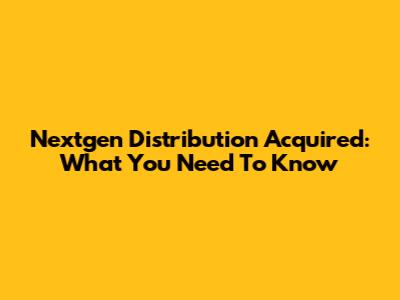 Nextgen Distribution Acquired: What You Need To Know