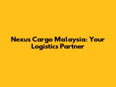Nexus Cargo Malaysia: Your Logistics Partner