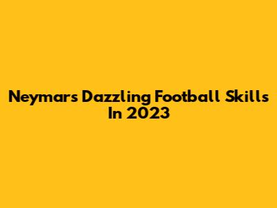 Neymar's Dazzling Football Skills In 2023