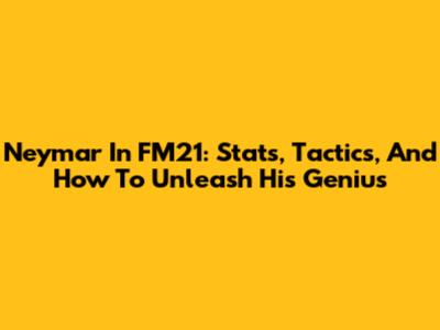 Neymar In FM21: Stats, Tactics, And How To Unleash His Genius