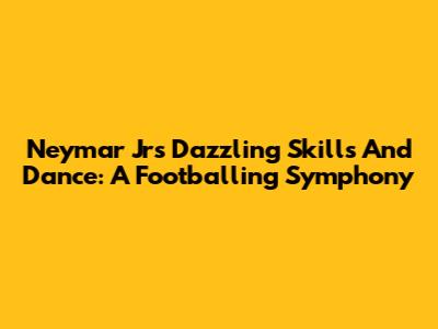 Neymar Jr's Dazzling Skills And Dance: A Footballing Symphony
