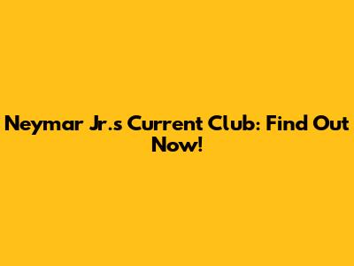Neymar Jr.'s Current Club: Find Out Now!
