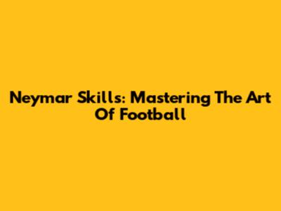 Neymar Skills: Mastering The Art Of Football