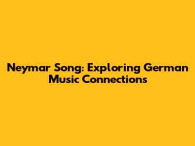 Neymar Song: Exploring German Music Connections