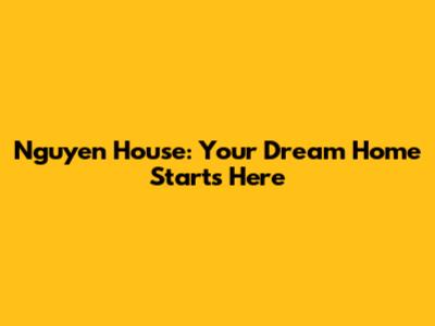 Nguyen House: Your Dream Home Starts Here