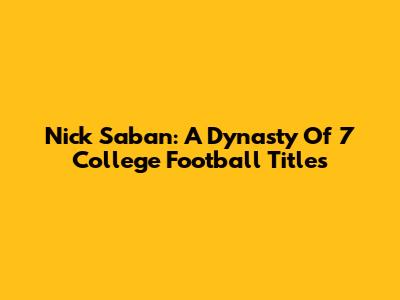 Nick Saban: A Dynasty Of 7 College Football Titles