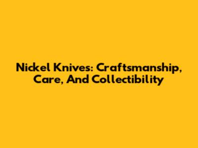 Nickel Knives: Craftsmanship, Care, And Collectibility