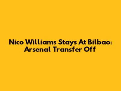 Nico Williams Stays At Bilbao: Arsenal Transfer Off