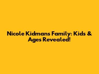 Nicole Kidman's Family: Kids & Ages Revealed!