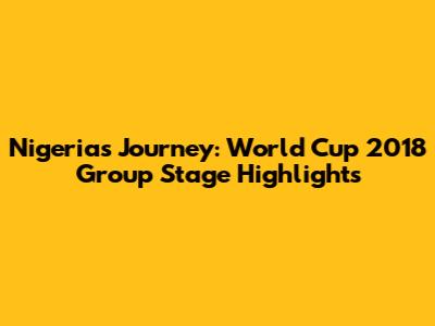 Nigeria's Journey: World Cup 2018 Group Stage Highlights