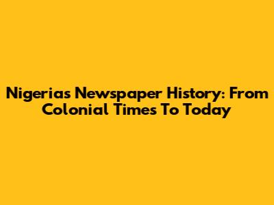 Nigeria's Newspaper History: From Colonial Times To Today