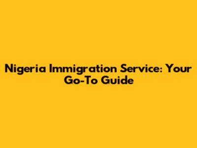 Nigeria Immigration Service: Your Go-To Guide