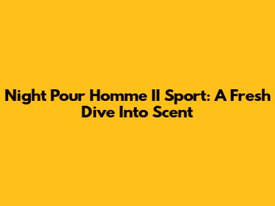 Night Pour Homme II Sport: A Fresh Dive Into Scent