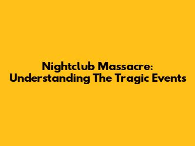 Nightclub Massacre: Understanding The Tragic Events