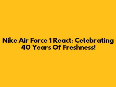 Nike Air Force 1 React: Celebrating 40 Years Of Freshness!