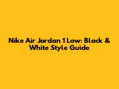 Nike Air Jordan 1 Low: Black & White Style Guide