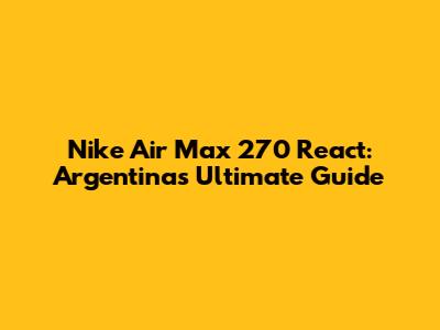 Nike Air Max 270 React: Argentina's Ultimate Guide