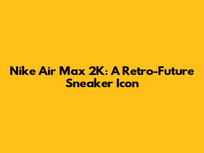 Nike Air Max 2K: A Retro-Future Sneaker Icon