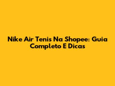 Nike Air Tenis Na Shopee: Guia Completo E Dicas