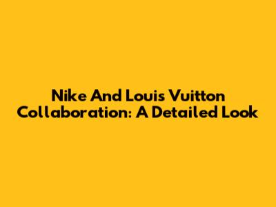 Nike And Louis Vuitton Collaboration: A Detailed Look