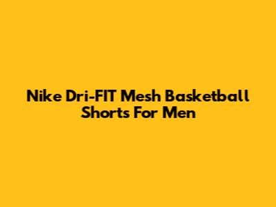 Nike Dri-FIT Mesh Basketball Shorts For Men