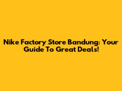 Nike Factory Store Bandung: Your Guide To Great Deals!