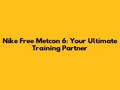 Nike Free Metcon 6: Your Ultimate Training Partner